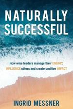 Naturally Successful: How Wise Leaders Manage Their Energy, Influence Others and Create Positive Impact