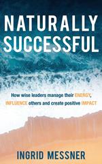 Naturally Successful: How Wise Leaders Manage Their Energy, Influence Others and Create Positive Impact