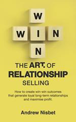 The Art of Relationship Selling: How to Create Win-Win Outcomes That Generate Loyal, Long-Term Relationships and Maximise Profit