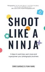 Shoot Like a Ninja: 4 Steps to Work Less, Earn More and Superpower Your Photography Business