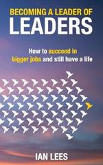 Becoming a Leader of Leaders: How to Succeed in Bigger Jobs and Still Have a Life