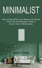 Minimalist: Teach Me Everything I Need to Know About Minimalism (How Living With Less Makes Life Whole)