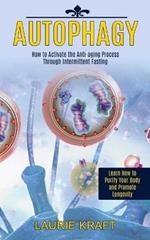 Autophagy: How to Activate the Anti-aging Process Through Intermittent Fasting (Learn How to Purify Your Body and Promote Longevity)