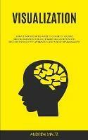 Visualization: Ultimate Workbook to Master the Game of Creative Mindfulness Meditation Techniques and Achieve Infinite Success Through Self Affirmation and Positive Mental Imagery