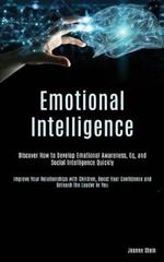 Emotional Intelligence: Discover How to Develop Emotional Awareness, Eq, and Social Intelligence Quickly (Improve Your Relationships with Children, Boost Your Confidence and Unleash the Leader in You)