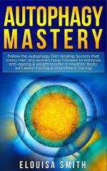 Autophagy Mastery: Follow the Autophagy Diet Healing Secrets That Many Men and Women Have Followed to Enhance Anti-Aging & Weight Loss for a Healthier Body, With Water Fasting & Intermittent Fasting!