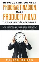 Metodos Para Curar la Procrastinacion, Mala productividad, y Pobre Gestion del Tiempo: Aprende a Superar la Procrastinacion con una simple ecuacion, Creada para aumentar la concentracion, Hipnosis, y Mas Trucos que NECESITAS Conocer