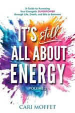 It's Still All About Energy: A Guide to Accessing Your Energetic Superpower through Life, Death, and Bits in Between