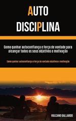 Auto Disciplina: Como ganhar autoconfianca e forca de vontade para alcancar todos os seus objetivos e motivacao (Como ganhar autoconfianca e forca de vontade objetivos e motivacao)