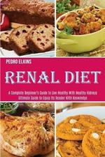 Renal Diet: A Complete Beginner's Guide to Live Healthy With Healthy Kidneys (Ultimate Guide to Equip Its Reader With Knowledge)
