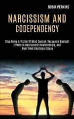 Narcissism and Codependency: Stop Being a Victim of Mind Control, Recognize Gaslight Effects in Narcissistic Relationships, and Heal From Emotional Abuse