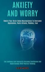 Anxiety and Worry: Rewire Your Brain Using Neuroscience to Overcome Depression, Panic Attacks, Phobias, Fear (End Jealousy and Insecurity Increase Confidence and Assertiveness With Positive Thinking)