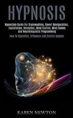 Hypnosis: Hypnotism Guide for Brainwashing, Covert Manipulation, Exploitation, Deception, Mind Control, Mind Games and Neurolinguistic Programming (How to Hypnotize, Influence and Control Anyone)