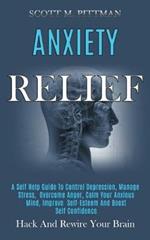 Anxiety Relief: A Self Help Guide to Control Depression, Manage Stress, Overcome Anger, Calm Your Anxious Mind, Improve Self-esteem and Boost Self Confidence (Hack and Rewire Your Brain)
