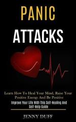 Panic Attacks: Learn How to Heal Your Mind, Raise Your Positive Energy and Be Positive (Improve Your Life With This Self-healing and Self-help Guide)