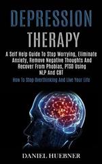 Depression Therapy: A Self Help Guide to Stop Worrying, Eliminate Anxiety, Remove Negative Thoughts and Recover From Phobias, Ptsd Using Nlp and Cbt (How to Stop Overthinking and Live Your Life)