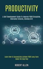 Productivity: A Self Development Guide to Improve Your Discipline, Overcome Failures, Develop Grit (Learn How to Successfully Achieve Your Long-term Goals the Easy Way)