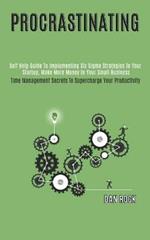 Procrastinating: Self Help Guide to Implementing Six Sigma Strategies to Your Startup, Make More Money in Your Small Business (Time Management Secrets to Supercharge Your Productivity)