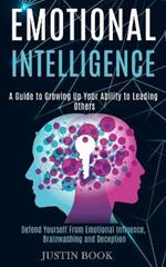 Emotional Intelligence: A Guide to Growing Up Your Ability to Leading Others (Defend Yourself From Emotional Influence, Brainwashing and Deception)