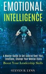 Emotional Intelligence: A Master Guide to Get Control Over Your Emotions, Change Your Mental State (Boost Your Leadership Skills)