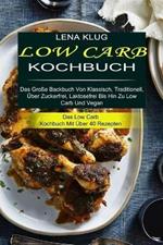 Low Carb Kochbuch: Das Grosse Backbuch Von Klassisch, Traditionell, UEber Zuckerfrei, Laktosefrei Bis Hin Zu Low Carb Und Vegan (Das Low Carb Kochbuch Mit UEber 40 Rezepten)