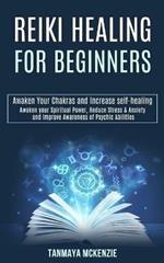 Reiki Healing for Beginners: Awaken Your Chakras and Increase Self-healing (Awaken Your Spiritual Power, Reduce Stress & Anxiety and Improve Awareness of Psychic Abilities)