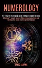 Numerology: A Beginner's Guide to Science of Numerology, Zodiac Signs and Astrology That Guides You Through the Horoscope (The Complete Numerology Guide for Happiness and Success)