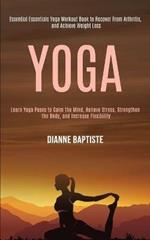 Yoga: Learn Yoga Poses to Calm the Mind, Relieve Stress, Strengthen the Body, and Increase Flexibility (Essential Essentials Yoga Workout Book to Recover From Arthritis, and Achieve Weight Loss)