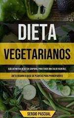 Dieta Vegetarianos: Guia definitiva de detox corporal para tener una salud increible (Dieta vegana a base de plantas para principiantes)