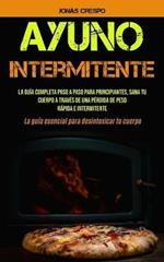 Ayuno Intermitente: La guia completa paso a paso para principiantes, Sana tu cuerpo a traves de una perdida de peso rapida e intermitente (La guia esencial para desintoxicar tu cuerpo)