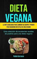 Dieta Vegana: La dieta adecuada para cambiar su cuerpo y perder peso siguiendo un estilo de vida vegano (Una coleccion de excelentes recetas de postres para una dieta vegana)