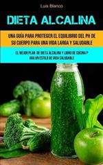 Dieta Alcalina: Una guia para proteger el equilibrio del ph de su cuerpo para una vida larga y saludable (El mejor plan de dieta alcalina y libro de cocina para un estilo de vida saludable)