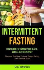 Intermittent Fasting: How To Burn Fat, Improve Your Health, And Feel Better Everyday (Discover The Way To Lose Weight Eating Your Favorite Food)