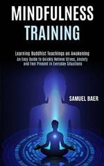 Mindfulness Training: An Easy Guide to Quickly Relieve Stress, Anxiety and Feel Present in Everyday Situations (Learning Buddhist Teachings on Awakening)