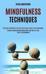 Mindfulness Techniques: Practice Mindfulness Meditation and How to Live Life In The Moment (Practical methods to Stress-Proof your mind from Depression)