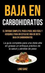 Baja En Carbohidratos: El enfoque completo, paso a paso, mas facil y asequible para un estilo de vida de dieta baja en carbohidratos (La guia completa para una dieta alta en grasas un enfoque practico de la salud y perdida de peso)