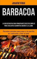 Barbacoa: La guia definitiva para principiantes recetas simples para excelentes alimentos cocidos a la llama (Recetas simples para asar a la parrilla en interiores y freir al aire)