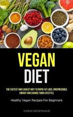 Vegan Diet: The Fastest And Easiest Way To Rapid Fat Loss, Irrepressible Energy And Change Your Lifestyle (Healthy Vegan Recipes For Beginners)