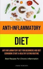 Anti-Inflammatory Diet: Anti Inflammatory Diet For Beginners And Diet Cookbook Start A Healthy Eating Routine (Best Recipes For Chronic Inflammation)