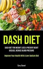 Dash Diet: Dash Diet For Weight Loss & Prevent Heart Disease, Reduce Blood Pressure (Improve Your Health With A Low- Sodium Diet)