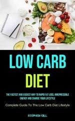 Low Carb Diet: The Fastest And Easiest Way To Rapid Fat Loss, Irrepressible Energy And Change Your Lifestyle (Complete Guide To The Low Carb Diet Lifestyle)