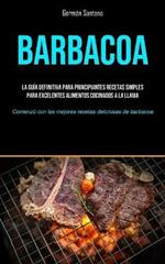 Barbacoa: La guia definitiva para principiantes recetas simples para excelentes alimentos cocinados a la llama (Comenzo con las mejores recetas deliciosas de barbacoa)