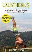 Calisthenics: Get the Body of a Greek God Without Ever Leaving Your House (Accelerated Beginner's Guide to Calisthenics and Strength)