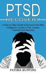 Ptsd Recovery: A Step by Step Guide to Survive From Ptsd (A Beginner's Guide to Ptsd, Causes, Treatment and Recovery)