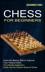 Chess for Beginners: The Ultimate Beginner's Guide Into the Ancient Game of Chess (Learn the Basics Well to Improve Your Tactical Skills)