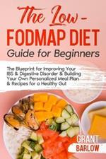 The Low FODMAP Diet Guide for Beginners: The Blueprint for Improving Your IBS & Digestive Disorder & Building Your Own Personalized Meal Plan & Recipes for a Healthy Gut