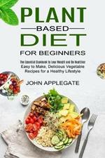 Plant Based Diet for Beginners: The Essential Cookbook to Lose Weight and Be Healthier (Easy to Make, Delicious Vegetable Recipes for a Healthy Lifestyle)