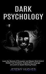Dark Psychology: Master Your Emotions, Analyze Body Language and Learn to Speed Reading People (Learn the Secrets of Persuasion and Master Mind Control)