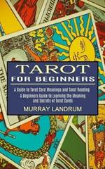 Tarot for Beginners: A Beginners Guide to Learning the Meaning and Secrets of Tarot Cards (A Guide to Tarot Card Meanings and Tarot Reading)