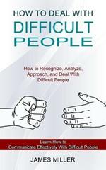 How to Deal With Difficult People: How to Recognize, Analyze, Approach, and Deal With Difficult People (Learn How to Communicate Effectively With Difficult People)